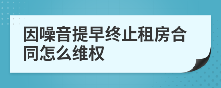 因噪音提早终止租房合同怎么维权