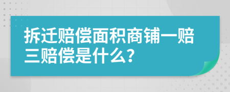 拆迁赔偿面积商铺一赔三赔偿是什么？