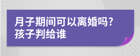 月子期间可以离婚吗?孩子判给谁