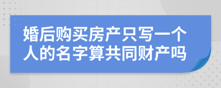 婚后购买房产只写一个人的名字算共同财产吗