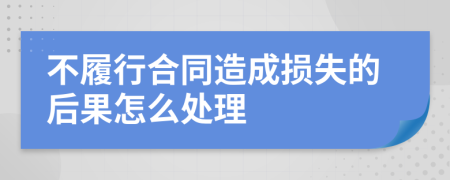 不履行合同造成损失的后果怎么处理