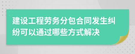 建设工程劳务分包合同发生纠纷可以通过哪些方式解决