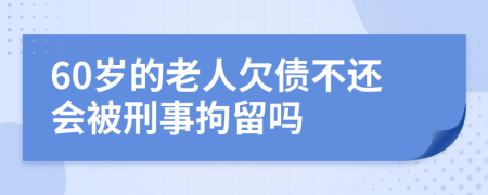 60岁的老人欠债不还会被刑事拘留吗