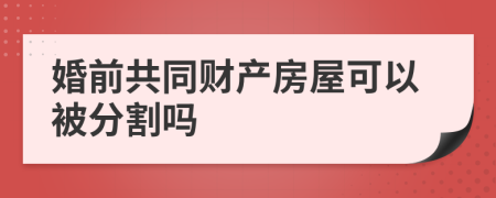 婚前共同财产房屋可以被分割吗