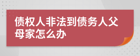 债权人非法到债务人父母家怎么办