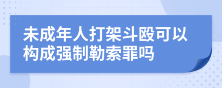 未成年人打架斗殴可以构成强制勒索罪吗