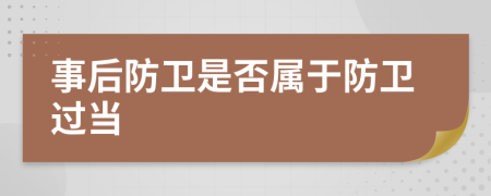 事后防卫是否属于防卫过当