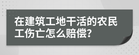 在建筑工地干活的农民工伤亡怎么赔偿？
