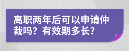 离职两年后可以申请仲裁吗？有效期多长？
