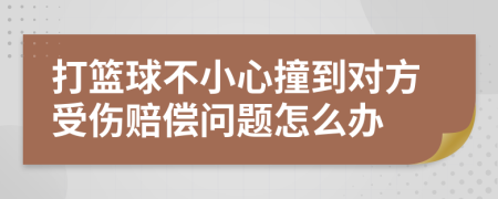 打篮球不小心撞到对方受伤赔偿问题怎么办