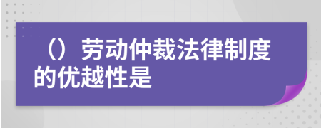 （）劳动仲裁法律制度的优越性是