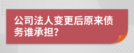 公司法人变更后原来债务谁承担？