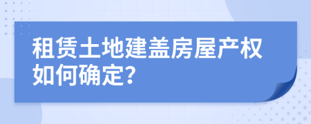 租赁土地建盖房屋产权如何确定？