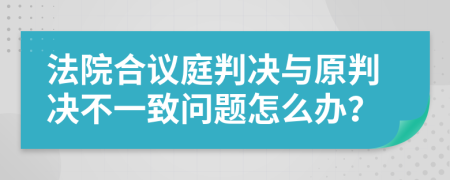 法院合议庭判决与原判决不一致问题怎么办？