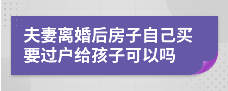 夫妻离婚后房子自己买要过户给孩子可以吗