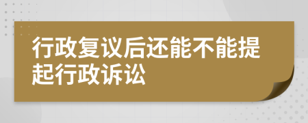 行政复议后还能不能提起行政诉讼