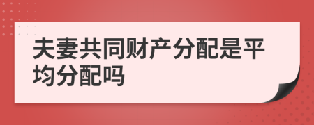 夫妻共同财产分配是平均分配吗