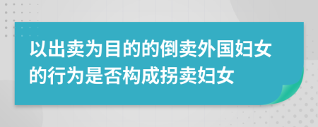以出卖为目的的倒卖外国妇女的行为是否构成拐卖妇女
