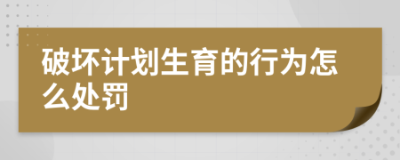 破坏计划生育的行为怎么处罚