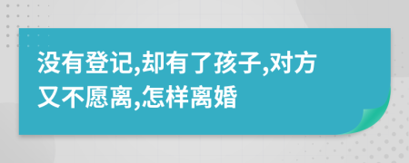 没有登记,却有了孩子,对方又不愿离,怎样离婚