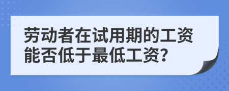 劳动者在试用期的工资能否低于最低工资？