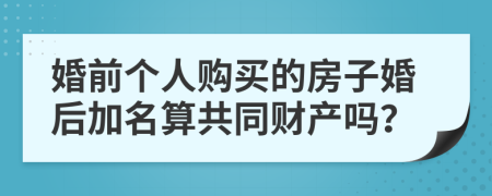 婚前个人购买的房子婚后加名算共同财产吗？