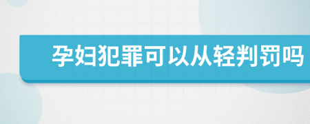 孕妇犯罪可以从轻判罚吗