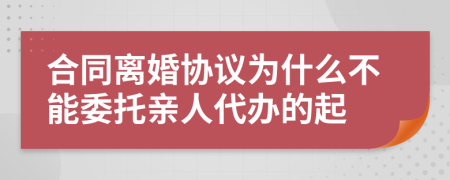 合同离婚协议为什么不能委托亲人代办的起