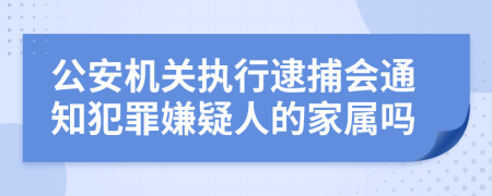 公安机关执行逮捕会通知犯罪嫌疑人的家属吗