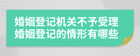 婚姻登记机关不予受理婚姻登记的情形有哪些