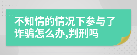 不知情的情况下参与了诈骗怎么办,判刑吗