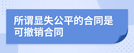 所谓显失公平的合同是可撤销合同