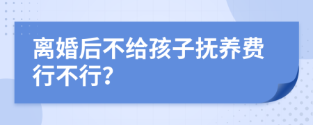 离婚后不给孩子抚养费行不行？