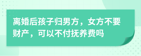 离婚后孩子归男方，女方不要财产，可以不付抚养费吗