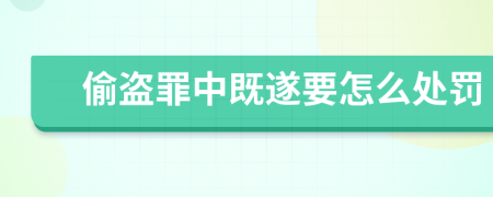 偷盗罪中既遂要怎么处罚