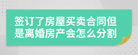 签订了房屋买卖合同但是离婚房产会怎么分割