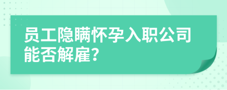 员工隐瞒怀孕入职公司能否解雇？