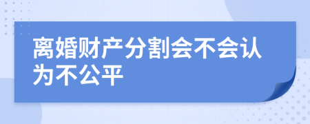 离婚财产分割会不会认为不公平