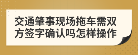 交通肇事现场拖车需双方签字确认吗怎样操作