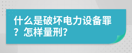 什么是破坏电力设备罪？怎样量刑？