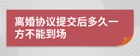 离婚协议提交后多久一方不能到场