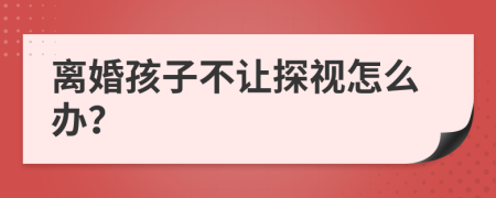 离婚孩子不让探视怎么办？