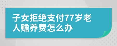 子女拒绝支付77岁老人赡养费怎么办