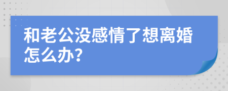 和老公没感情了想离婚怎么办？