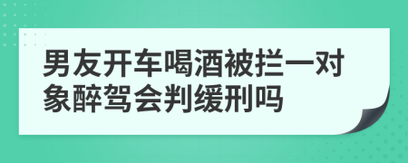男友开车喝酒被拦一对象醉驾会判缓刑吗