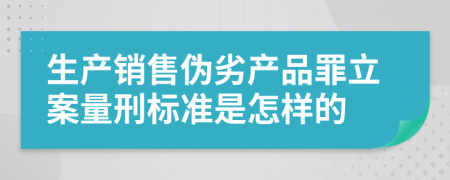 生产销售伪劣产品罪立案量刑标准是怎样的