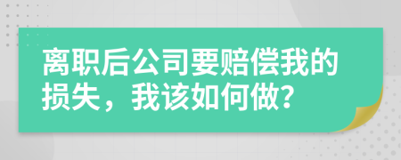 离职后公司要赔偿我的损失，我该如何做？