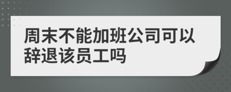 周末不能加班公司可以辞退该员工吗