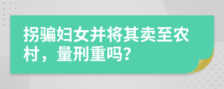 拐骗妇女并将其卖至农村，量刑重吗？