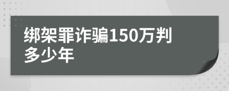 绑架罪诈骗150万判多少年